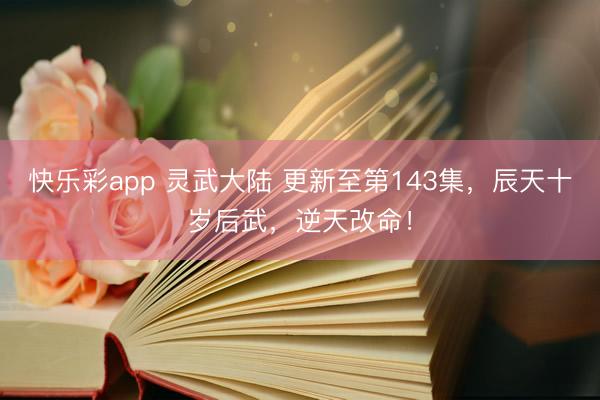 快乐彩app 灵武大陆 更新至第143集，辰天十岁后武，逆天改命！