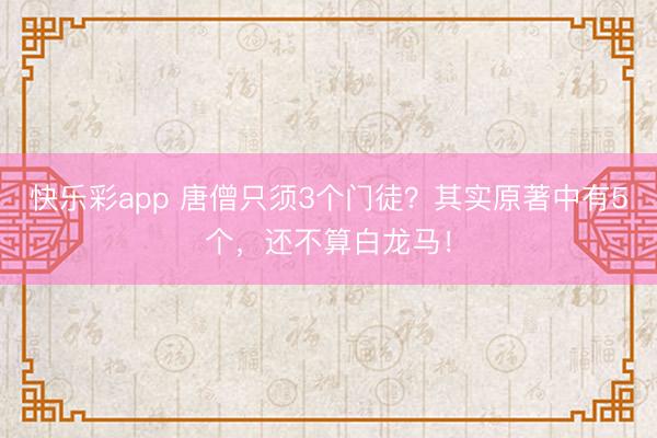 快乐彩app 唐僧只须3个门徒？其实原著中有5个，还不算白龙马！