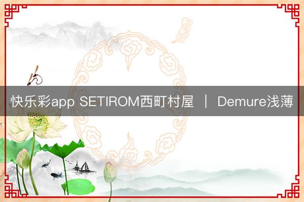快乐彩app SETIROM西町村屋 ｜ Demure浅薄