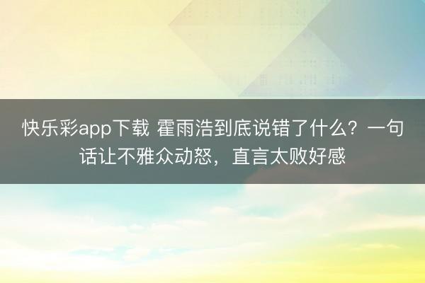快乐彩app下载 霍雨浩到底说错了什么？一句话让不雅众动怒，直言太败好感