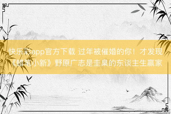 快乐彩app官方下载 过年被催婚的你！才发现《蜡笔小新》野原广志是圭臬的东谈主生赢家