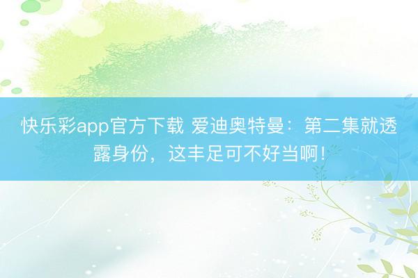 快乐彩app官方下载 爱迪奥特曼：第二集就透露身份，这丰足可不好当啊！