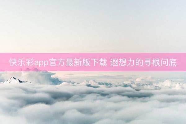 快乐彩app官方最新版下载 遐想力的寻根问底