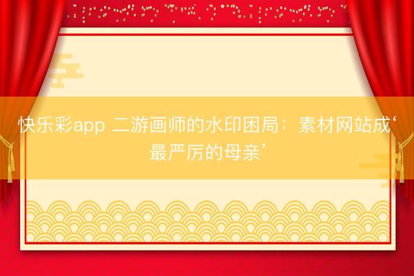 快乐彩app 二游画师的水印困局：素材网站成‘最严厉的母亲’