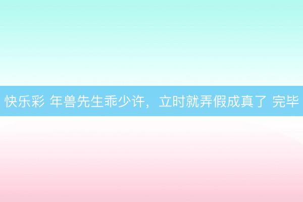 快乐彩 年兽先生乖少许，立时就弄假成真了 完毕