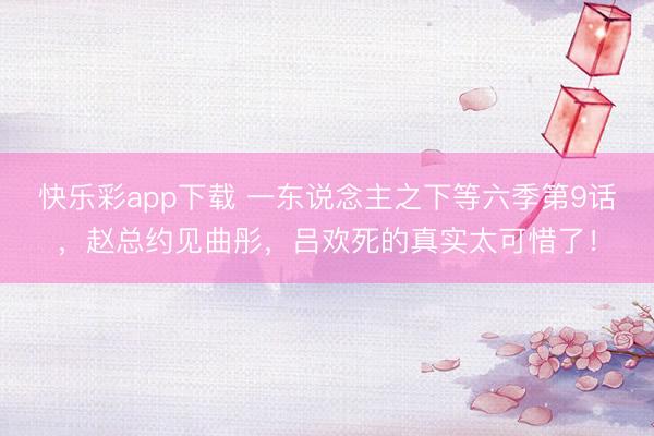 快乐彩app下载 一东说念主之下等六季第9话，赵总约见曲彤，吕欢死的真实太可惜了！