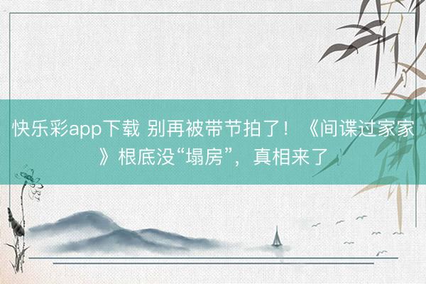 快乐彩app下载 别再被带节拍了！《间谍过家家》根底没“塌房”，真相来了