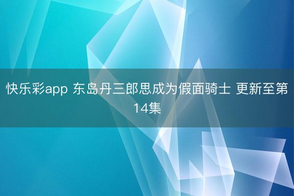 快乐彩app 东岛丹三郎思成为假面骑士 更新至第14集