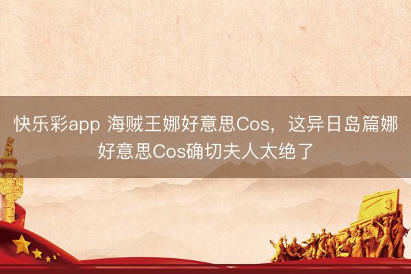 快乐彩app 海贼王娜好意思Cos，这异日岛篇娜好意思Cos确切夫人太绝了