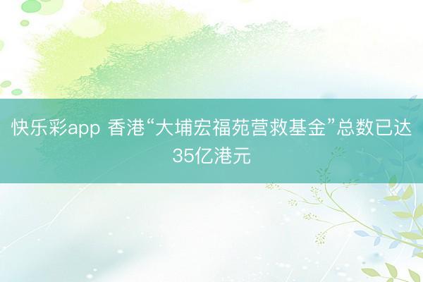 快乐彩app 香港“大埔宏福苑营救基金”总数已达35亿港元