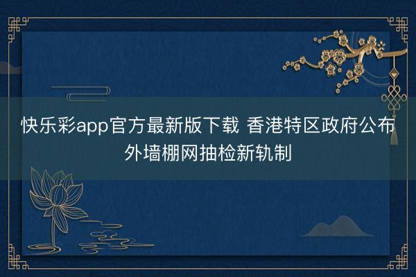快乐彩app官方最新版下载 香港特区政府公布外墙棚网抽检新轨制