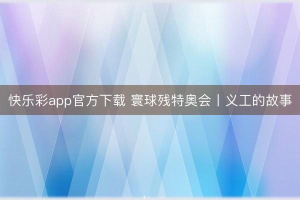 快乐彩app官方下载 寰球残特奥会丨义工的故事