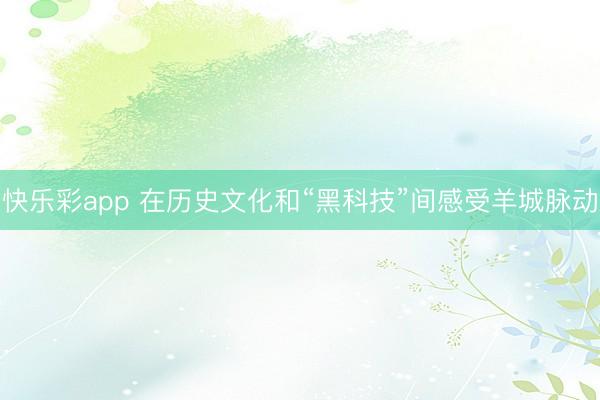 快乐彩app 在历史文化和“黑科技”间感受羊城脉动