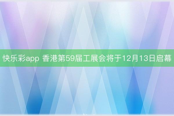 快乐彩app 香港第59届工展会将于12月13日启幕