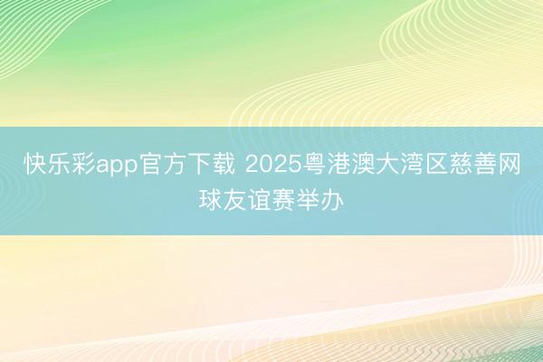 快乐彩app官方下载 2025粤港澳大湾区慈善网球友谊赛举办