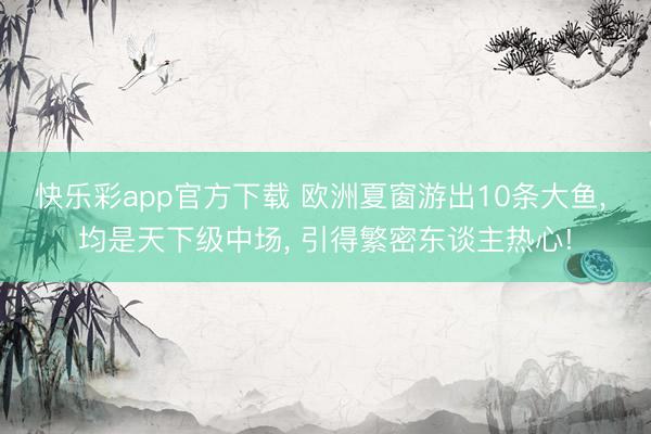 快乐彩app官方下载 欧洲夏窗游出10条大鱼, 均是天下级中场, 引得繁密东谈主热心!