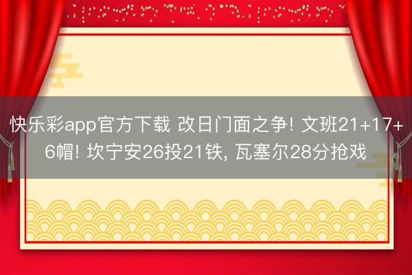 快乐彩app官方下载 改日门面之争! 文班21+17+6帽! 坎宁安26投21铁, 瓦塞尔28分抢戏