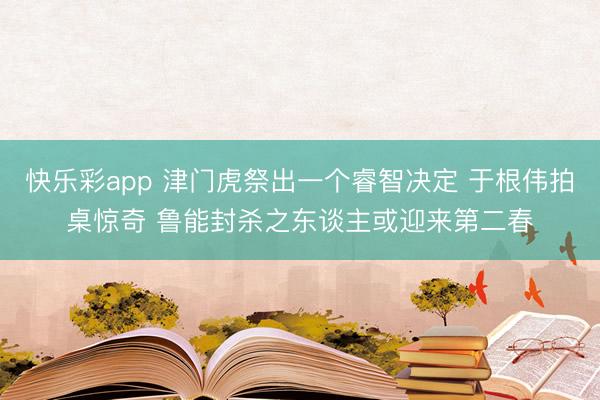 快乐彩app 津门虎祭出一个睿智决定 于根伟拍桌惊奇 鲁能封杀之东谈主或迎来第二春