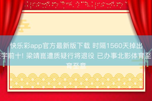 快乐彩app官方最新版下载 时隔1560天掉出寰宇前十! 梁靖崑遭质疑行将退役 已办事北影体育至意