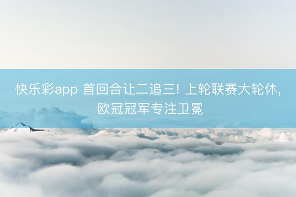 快乐彩app 首回合让二追三! 上轮联赛大轮休, 欧冠冠军专注卫冕
