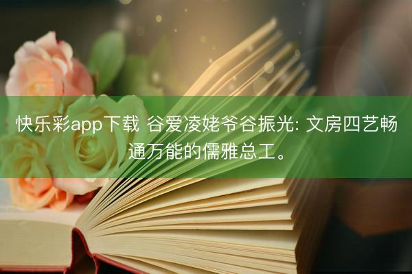 快乐彩app下载 谷爱凌姥爷谷振光: 文房四艺畅通万能的儒雅总工。