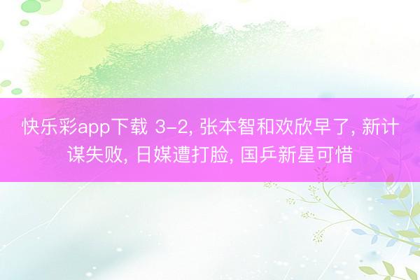 快乐彩app下载 3-2, 张本智和欢欣早了, 新计谋失败, 日媒遭打脸, 国乒新星可惜