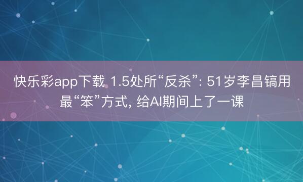 快乐彩app下载 1.5处所“反杀”: 51岁李昌镐用最“笨”方式, 给AI期间上了一课