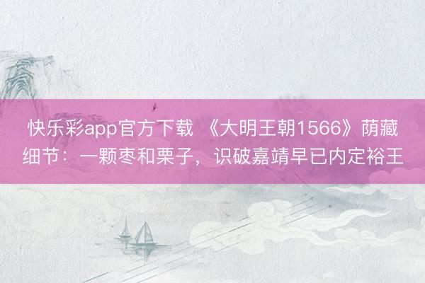 快乐彩app官方下载 《大明王朝1566》荫藏细节：一颗枣和栗子，识破嘉靖早已内定裕王
