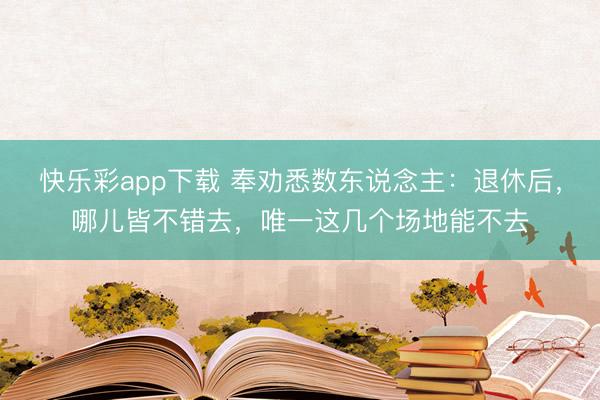 快乐彩app下载 奉劝悉数东说念主：退休后，哪儿皆不错去，唯一这几个场地能不去