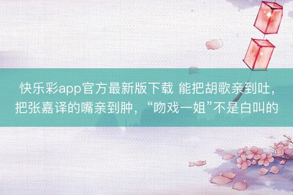 快乐彩app官方最新版下载 能把胡歌亲到吐,把张嘉译的嘴亲到肿,“吻戏一姐”不是白叫的
