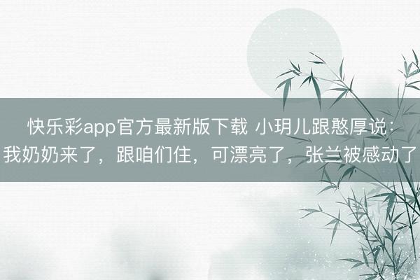 快乐彩app官方最新版下载 小玥儿跟憨厚说：我奶奶来了，跟咱们住，可漂亮了，张兰被感动了