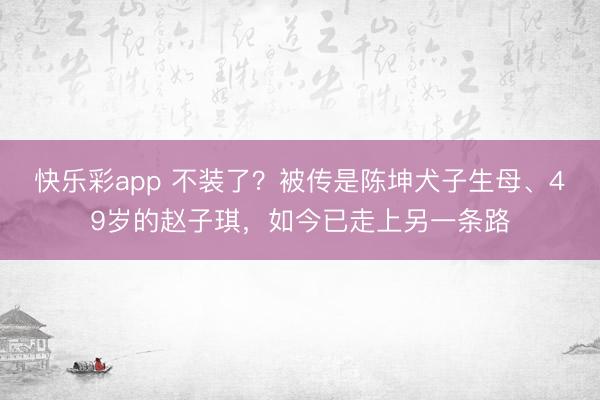 快乐彩app 不装了？被传是陈坤犬子生母、49岁的赵子琪，如今已走上另一条路