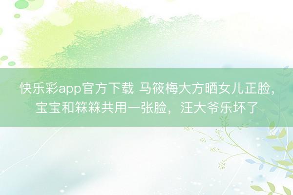 快乐彩app官方下载 马筱梅大方晒女儿正脸，宝宝和箖箖共用一张脸，汪大爷乐坏了