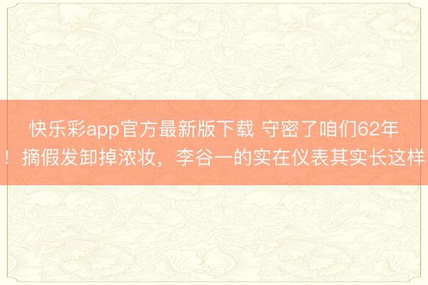 快乐彩app官方最新版下载 守密了咱们62年！摘假发卸掉浓妆，李谷一的实在仪表其实长这样