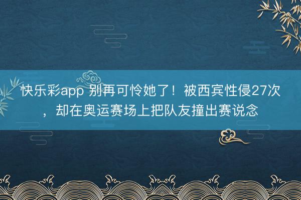 快乐彩app 别再可怜她了!被西宾性侵27次,却在奥运赛场上把队友撞出赛说念