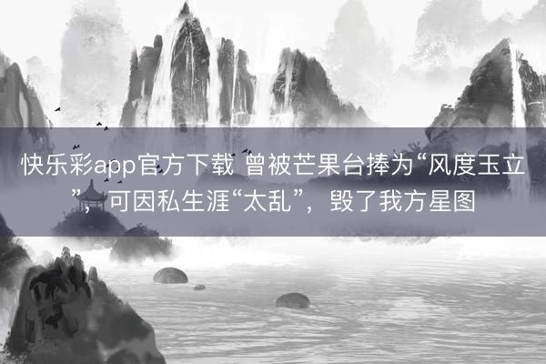 快乐彩app官方下载 曾被芒果台捧为“风度玉立”,可因私生涯“太乱”,毁了我方星图
