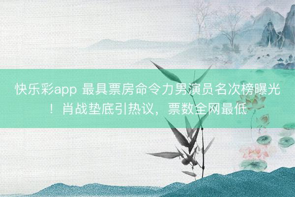 快乐彩app 最具票房命令力男演员名次榜曝光！肖战垫底引热议，票数全网最低