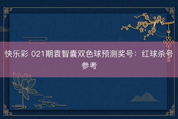 快乐彩 021期袁智囊双色球预测奖号：红球杀号参考