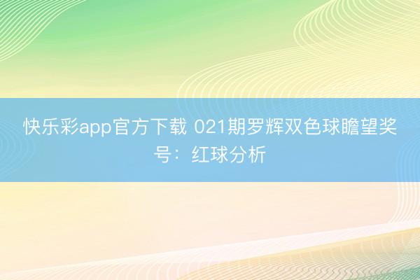 快乐彩app官方下载 021期罗辉双色球瞻望奖号:红球分析
