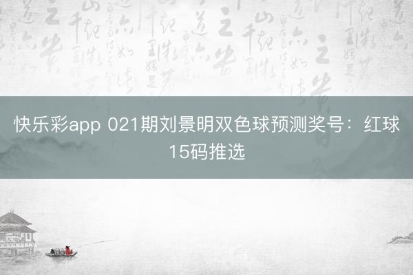 快乐彩app 021期刘景明双色球预测奖号:红球15码推选