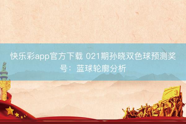 快乐彩app官方下载 021期孙晓双色球预测奖号:蓝球轮廓分析