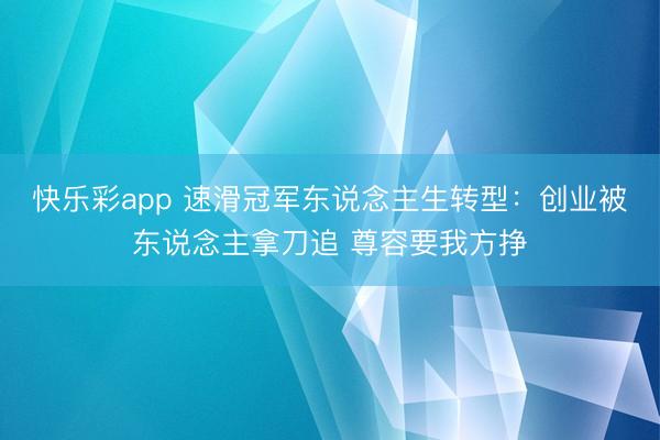 快乐彩app 速滑冠军东说念主生转型：创业被东说念主拿刀追 尊容要我方挣