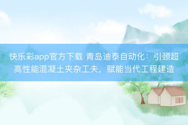 快乐彩app官方下载 青岛迪泰自动化：引颈超高性能混凝土夹杂工夫，赋能当代工程建造