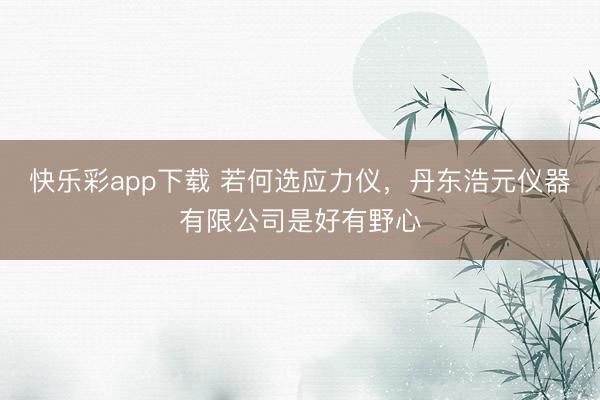 快乐彩app下载 若何选应力仪，丹东浩元仪器有限公司是好有野心