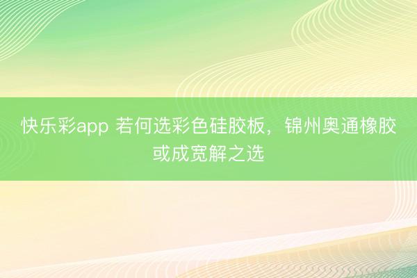快乐彩app 若何选彩色硅胶板,锦州奥通橡胶或成宽解之选