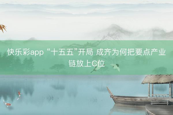 快乐彩app “十五五”开局 成齐为何把要点产业链放上C位
