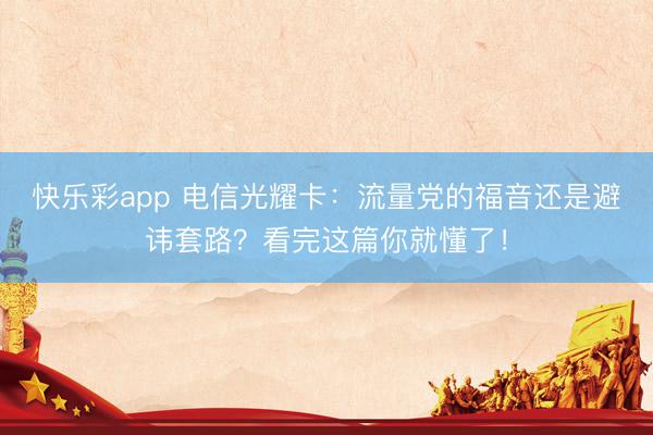快乐彩app 电信光耀卡：流量党的福音还是避讳套路？看完这篇你就懂了！