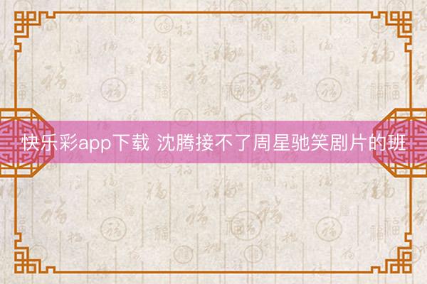 快乐彩app下载 沈腾接不了周星驰笑剧片的班