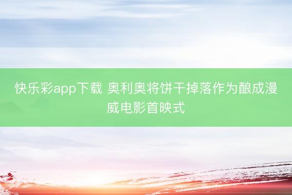 快乐彩app下载 奥利奥将饼干掉落作为酿成漫威电影首映式