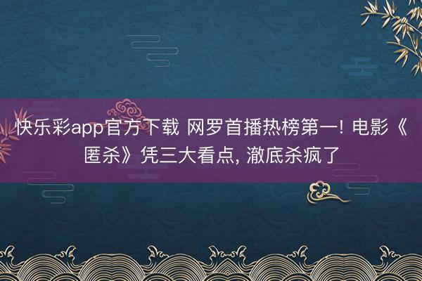快乐彩app官方下载 网罗首播热榜第一! 电影《匿杀》凭三大看点， 澈底杀疯了